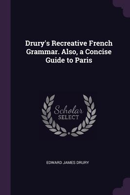 Drury's Recreative French Grammar. Also, a Concise Guide to Paris