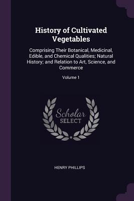 History of Cultivated Vegetables: Comprising Their Botanical, Medicinal, Edible, and Chemical Qualities; Natural History; and Relation to Art, Science