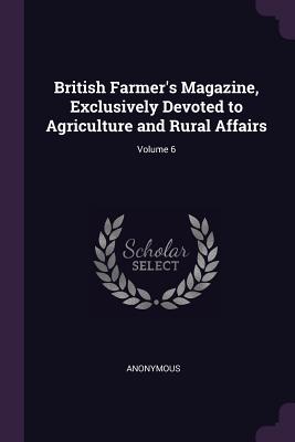 British Farmer's Magazine, Exclusively Devoted to Agriculture and Rural Affairs; Volume 6