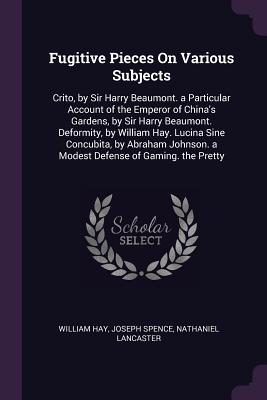 Fugitive Pieces On Various Subjects: Crito, by Sir Harry Beaumont. a Particular Account of the Emperor of China's Gardens, by Sir Harry Beaumont. Defo