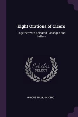 Eight Orations of Cicero: Together With Selected Passages and Letters