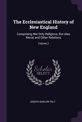 The Ecclesiastical History of New England: Comprising Not Only Religious, But Also Moral, and Other Relations; Volume 2
