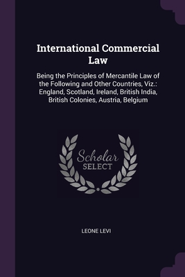 International Commercial Law: Being the Principles of Mercantile Law of the Following and Other Countries, Viz.: England, Scotland, Ireland, British