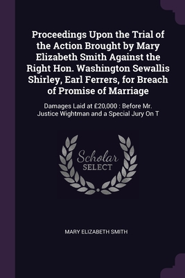 Proceedings Upon the Trial of the Action Brought by Mary Elizabeth Smith Against the Right Hon. Washington Sewallis Shirley, Earl Ferrers, for Breach