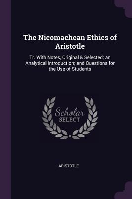 The Nicomachean Ethics of Aristotle: Tr. With Notes, Original & Selected; an Analytical Introduction; and Questions for the Use of Students