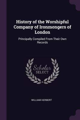 History of the Worshipful Company of Ironmongers of London: Principally Compiled From Their Own Records