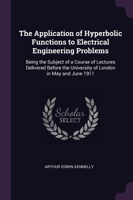 The Application of Hyperbolic Functions to Electrical Engineering Problems: Being the Subject of a Course of Lectures Delivered Before the University