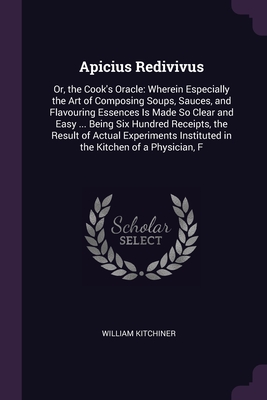 Apicius Redivivus: Or, the Cook's Oracle: Wherein Especially the Art of Composing Soups, Sauces, and Flavouring Essences Is Made So Clear