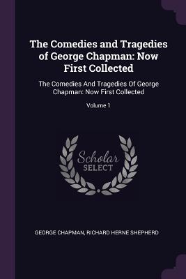 The Comedies and Tragedies of George Chapman: Now First Collected: The Comedies And Tragedies Of George Chapman: Now First Collected; Volume 1