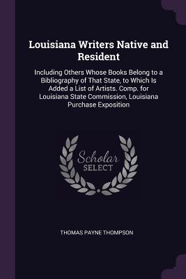 Louisiana Writers Native and Resident: Including Others Whose Books Belong to a Bibliography of That State, to Which Is Added a List of Artists. Comp.