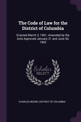 The Code of Law for the District of Columbia: Enacted March 3, 1901; Amended by the Acts Approved January 31 and June 30, 1902