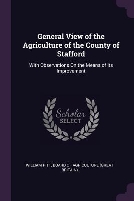 General View of the Agriculture of the County of Stafford: With Observations On the Means of Its Improvement