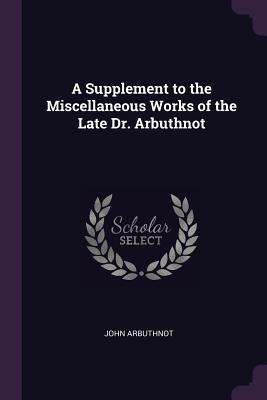 A Supplement to the Miscellaneous Works of the Late Dr. Arbuthnot