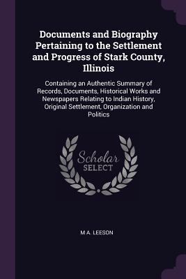 Documents and Biography Pertaining to the Settlement and Progress of Stark County, Illinois: Containing an Authentic Summary of Records, Documents, Hi