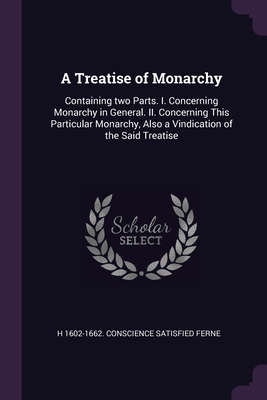 A Treatise of Monarchy: Containing two Parts. I. Concerning Monarchy in General. II. Concerning This Particular Monarchy, Also a Vindication o