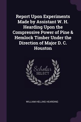 Report Upon Experiments Made by Assistant W. H. Hearding Upon the Compressive Power of Pine & Hemlock Timber Under the Direction of Major D. C. Housto