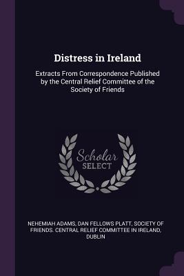Distress in Ireland: Extracts From Correspondence Published by the Central Relief Committee of the Society of Friends