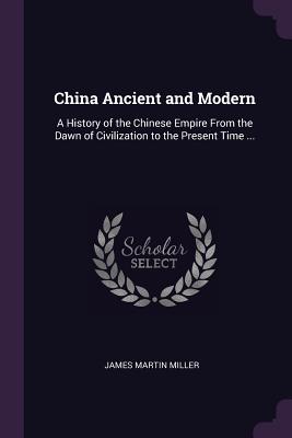 China Ancient and Modern: A History of the Chinese Empire From the Dawn of Civilization to the Present Time ...