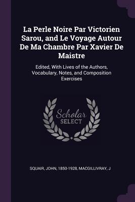 La Perle Noire Par Victorien Sarou, and Le Voyage Autour De Ma Chambre Par Xavier De Maistre: Edited, With Lives of the Authors, Vocabulary, Notes, an