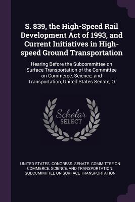 S. 839, the High-Speed Rail Development Act of 1993, and Current Initiatives in High-speed Ground Transportation: Hearing Before the Subcommittee on S