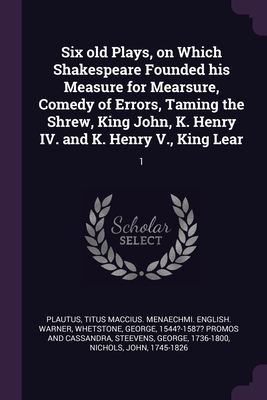 Six old Plays, on Which Shakespeare Founded his Measure for Mearsure, Comedy of Errors, Taming the Shrew, King John, K. Henry IV. and K. Henry V., Kin
