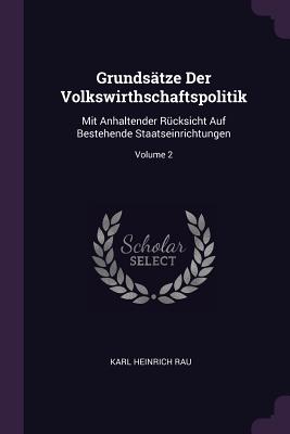 Grundsätze Der Volkswirthschaftspolitik: Mit Anhaltender Rücksicht Auf Bestehende Staatseinrichtungen; Volume 2