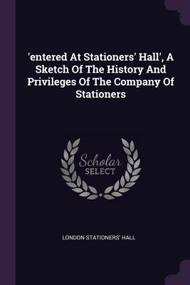 'entered At Stationers' Hall', A Sketch Of The History And Privileges Of The Company Of Stationers