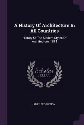 A History Of Architecture In All Countries: History Of The Modern Styles Of Architecture. 1873