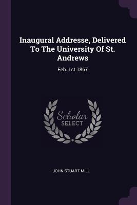 Inaugural Addresse, Delivered To The University Of St. Andrews: Feb. 1st 1867
