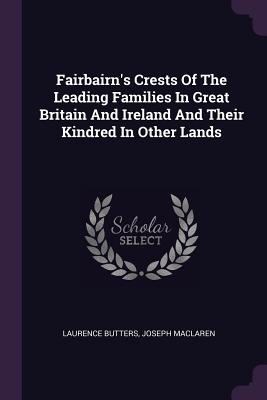 Fairbairn's Crests Of The Leading Families In Great Britain And Ireland And Their Kindred In Other Lands