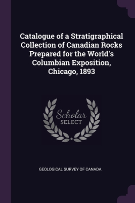 Catalogue of a Stratigraphical Collection of Canadian Rocks Prepared for the World's Columbian Exposition, Chicago, 1893
