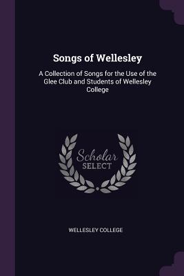 Songs of Wellesley: A Collection of Songs for the Use of the Glee Club and Students of Wellesley College