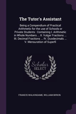 The Tutor's Assistant: Being a Compendium of Practical Arithmetic for the use of Schools or Private Students: Containing I. Arithmetic in Who