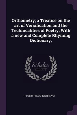 Orthometry; A Treatise on the Art of Versification and the Technicalities of Poetry, with a New and Complete Rhyming Dictionary;