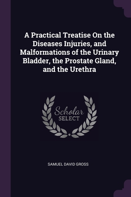 A Practical Treatise On the Diseases Injuries, and Malformations of the Urinary Bladder, the Prostate Gland, and the Urethra