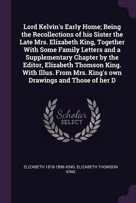 Lord Kelvin's Early Home; Being the Recollections of his Sister the Late Mrs. Elizabeth King, Together With Some Family Letters and a Supplementary Ch
