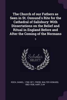 The Church of our Fathers as Seen in St. Osmund's Rite for the Cathedral of Salisbury: With Dissertations on the Belief and Ritual in England Before a