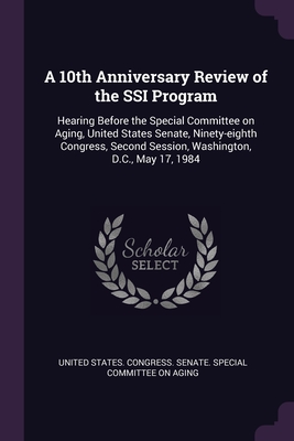 A 10th Anniversary Review of the SSI Program: Hearing Before the Special Committee on Aging, United States Senate, Ninety-eighth Congress, Second Sess
