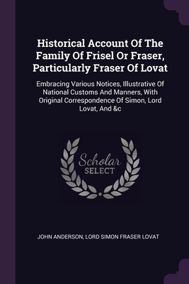 Historical Account Of The Family Of Frisel Or Fraser, Particularly Fraser Of Lovat: Embracing Various Notices, Illustrative Of National Customs And Ma