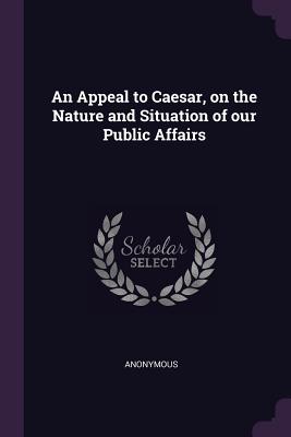 An Appeal to Caesar, on the Nature and Situation of our Public Affairs