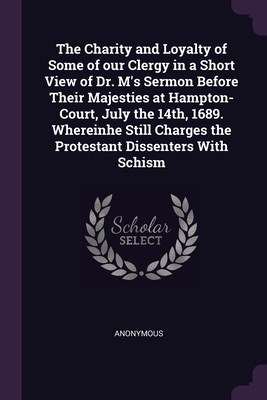 The Charity and Loyalty of Some of our Clergy in a Short View of Dr. M's Sermon Before Their Majesties at Hampton-Court, July the 14th, 1689. Whereinh
