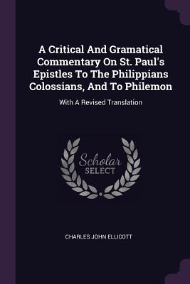 A Critical And Gramatical Commentary On St. Paul's Epistles To The Philippians Colossians, And To Philemon: With A Revised Translation