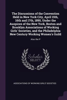 The Discussions of the Convention Held in New York City, April 15th, 16th and 17th, 1890, Under the Auspices of the New York, Boston and Brooklyn Asso