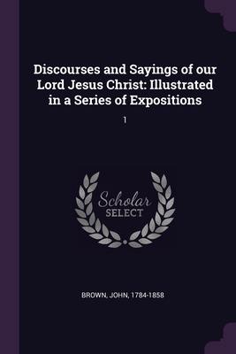Discourses and Sayings of our Lord Jesus Christ: Illustrated in a Series of Expositions: 1
