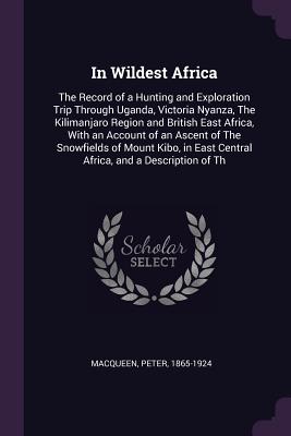 In Wildest Africa: The Record of a Hunting and Exploration Trip Through Uganda, Victoria Nyanza, The Kilimanjaro Region and British East