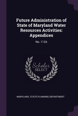 Future Administration of State of Maryland Water Resources Activities: Appendices: No. 112a