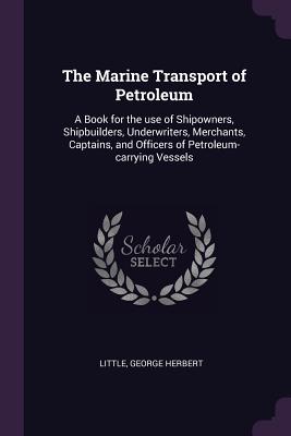 The Marine Transport of Petroleum: A Book for the use of Shipowners, Shipbuilders, Underwriters, Merchants, Captains, and Officers of Petroleum-carryi