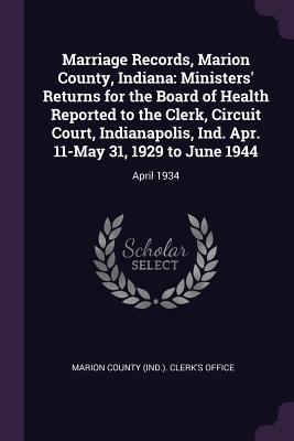 Marriage Records, Marion County, Indiana: Ministers' Returns for the Board of Health Reported to the Clerk, Circuit Court, Indianapolis, Ind. Apr. 11-