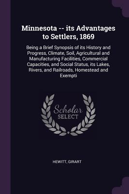 Minnesota -- its Advantages to Settlers, 1869: Being a Brief Synopsis of its History and Progress, Climate, Soil, Agricultural and Manufacturing Facil