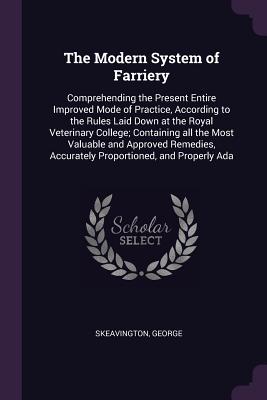 The Modern System of Farriery: Comprehending the Present Entire Improved Mode of Practice, According to the Rules Laid Down at the Royal Veterinary C